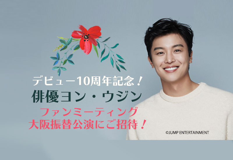 デビュー10周年記念！俳優ヨン・ウジン ファンミーティング大阪振替公演にご招待！