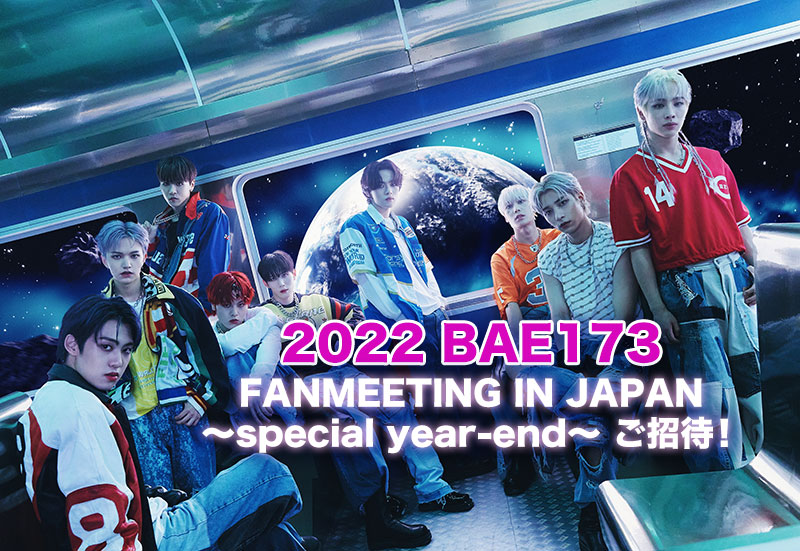 2022 BAE173 FANMEETING IN JAPAN～special year-end～ ご招待！