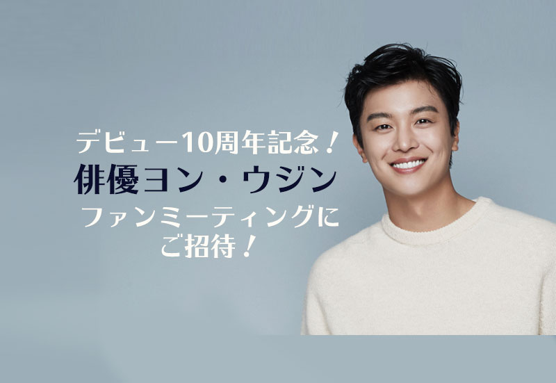 デビュー10周年記念！俳優ヨン・ウジン ファンミーティングにご招待！